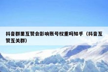 抖音群里互赞会影响账号权重吗知乎（抖音互赞互关群）