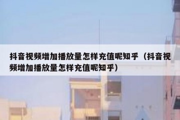抖音视频增加播放量怎样充值呢知乎（抖音视频增加播放量怎样充值呢知乎）