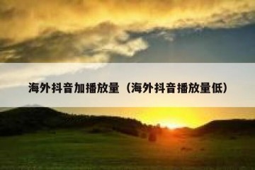 海外抖音加播放量（海外抖音播放量低）
