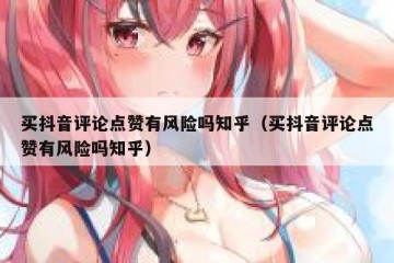 买抖音评论点赞有风险吗知乎（买抖音评论点赞有风险吗知乎）