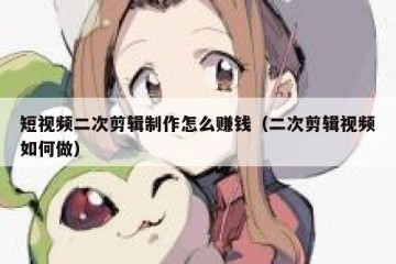 短视频二次剪辑制作怎么赚钱（二次剪辑视频如何做）