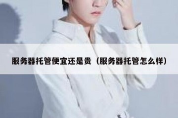 服务器托管便宜还是贵（服务器托管怎么样）