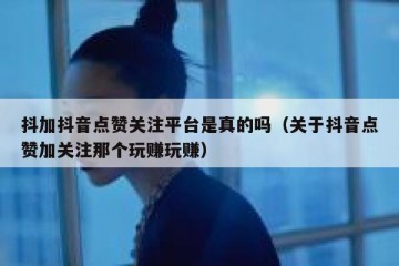 抖加抖音点赞关注平台是真的吗（关于抖音点赞加关注那个玩赚玩赚）