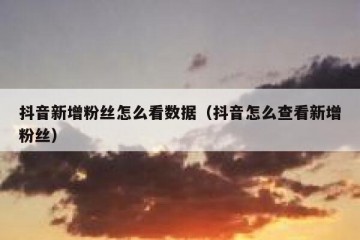 抖音新增粉丝怎么看数据（抖音怎么查看新增粉丝）