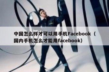 中国怎么样才可以用手机Facebook（国内手机怎么才能用facebook）
