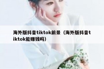 海外版抖音tiktok前景（海外版抖音tiktok能赚钱吗）