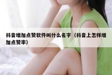 抖音增加点赞软件叫什么名字（抖音上怎样增加点赞率）