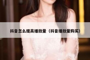 抖音怎么提高播放量（抖音播放量购买）