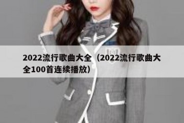 2022流行歌曲大全（2022流行歌曲大全100首连续播放）