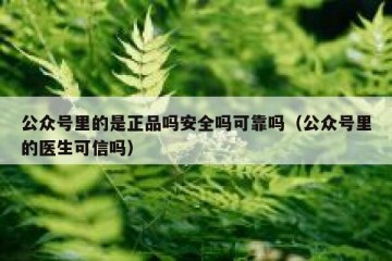 公众号里的是正品吗安全吗可靠吗（公众号里的医生可信吗）