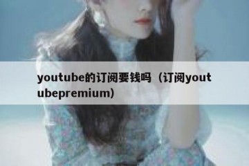 youtube的订阅要钱吗（订阅youtubepremium）