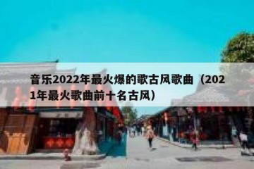 音乐2022年最火爆的歌古风歌曲（2021年最火歌曲前十名古风）