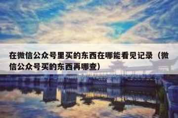 在微信公众号里买的东西在哪能看见记录（微信公众号买的东西再哪查）