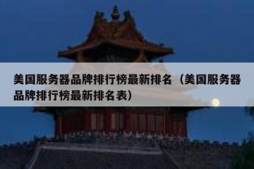 美国服务器品牌排行榜最新排名（美国服务器品牌排行榜最新排名表）