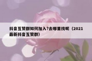 抖音互赞群如何加入?去哪里找呢（2021最新抖音互赞群）