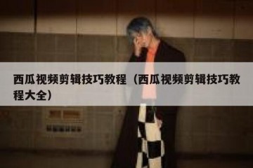西瓜视频剪辑技巧教程（西瓜视频剪辑技巧教程大全）