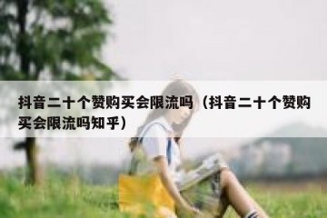 抖音二十个赞购买会限流吗（抖音二十个赞购买会限流吗知乎）