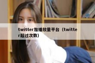 twitter加播放量平台（twitter超过次数）
