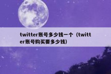 twitter账号多少钱一个（twitter账号购买要多少钱）