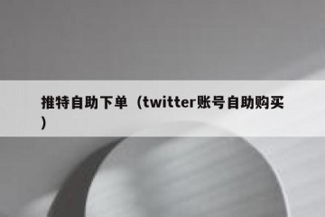 推特自助下单（twitter账号自助购买）