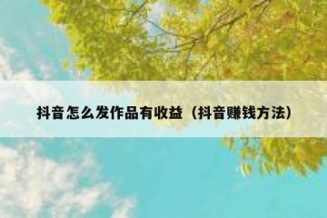 抖音怎么发作品有收益（抖音赚钱方法）