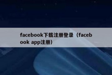 facebook下载注册登录（facebook app注册）