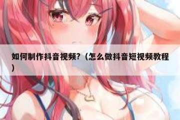 如何制作抖音视频?（怎么做抖音短视频教程）