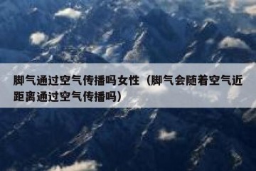 脚气通过空气传播吗女性（脚气会随着空气近距离通过空气传播吗）