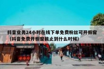 抖音业务24小时在线下单免费粉丝可开橱窗（抖音免费开橱窗截止到什么时候）