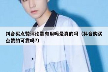 抖音买点赞评论量有用吗是真的吗（抖音购买点赞的可靠吗?）