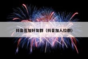 抖音互加好友群（抖音加人拉群）