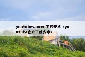 youtubevanced下载安卓（youtube官方下载安卓）