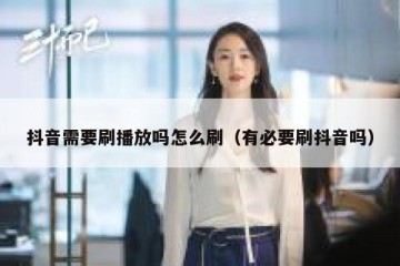 抖音需要刷播放吗怎么刷（有必要刷抖音吗）