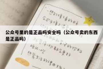 公众号里的是正品吗安全吗（公众号卖的东西是正品吗）