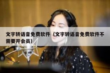 文字转语音免费软件（文字转语音免费软件不需要开会员）