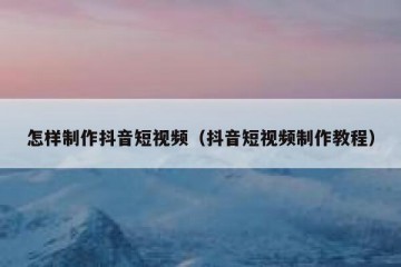 怎样制作抖音短视频（抖音短视频制作教程）