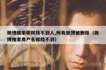 微博搜索昵称找不到人,所有微博被删除（微博搜索用户名称找不到）