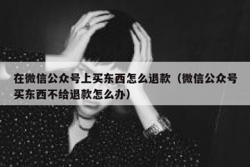 在微信公众号上买东西怎么退款（微信公众号买东西不给退款怎么办）