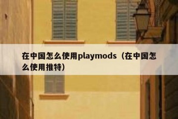 在中国怎么使用playmods（在中国怎么使用推特）