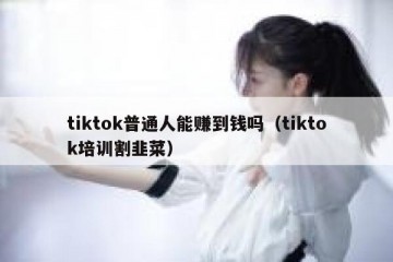 tiktok普通人能赚到钱吗（tiktok培训割韭菜）