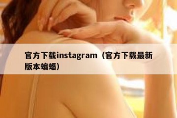 官方下载instagram（官方下载最新版本蝙蝠）