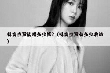 抖音点赞能赚多少钱?（抖音点赞有多少收益）