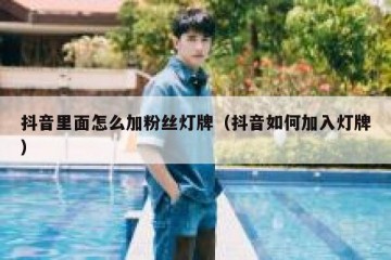 抖音里面怎么加粉丝灯牌（抖音如何加入灯牌）