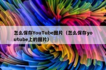 怎么保存YouTube图片（怎么保存youtube上的图片）