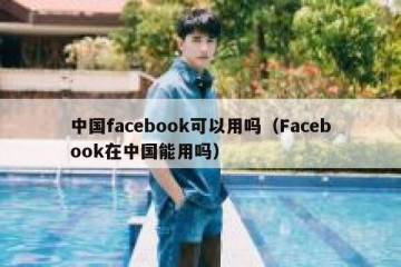 中国facebook可以用吗（Facebook在中国能用吗）