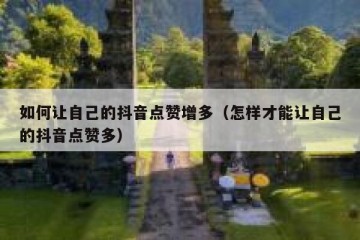 如何让自己的抖音点赞增多（怎样才能让自己的抖音点赞多）