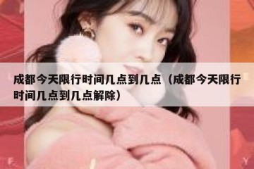 成都今天限行时间几点到几点（成都今天限行时间几点到几点解除）