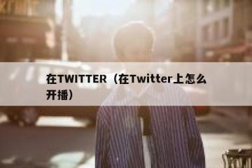 在TWITTER（在Twitter上怎么开播）