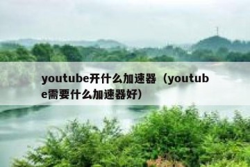 youtube开什么加速器（youtube需要什么加速器好）