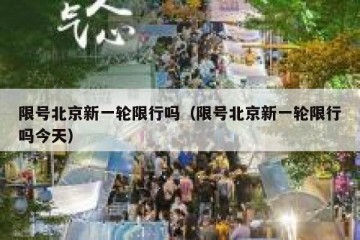 限号北京新一轮限行吗（限号北京新一轮限行吗今天）